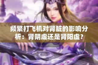 频繁打飞机对肾脏的影响分析：肾阴虚还是肾阳虚？