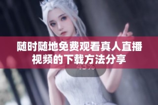 随时随地免费观看真人直播视频的下载方法分享