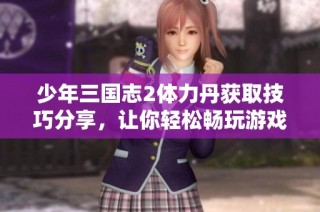少年三国志2体力丹获取技巧分享，让你轻松畅玩游戏