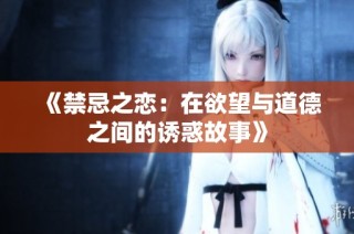 《禁忌之恋：在欲望与道德之间的诱惑故事》