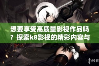 想要享受高质量影视作品吗？探索k8影视的精彩内容与推荐