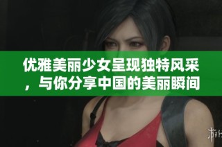优雅美丽少女呈现独特风采，与你分享中国的美丽瞬间
