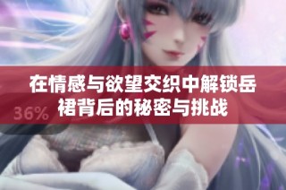 在情感与欲望交织中解锁岳裙背后的秘密与挑战