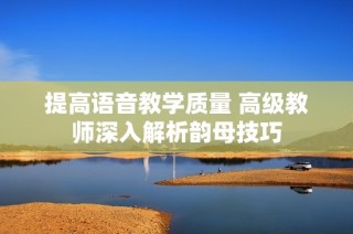 提高语音教学质量 高级教师深入解析韵母技巧