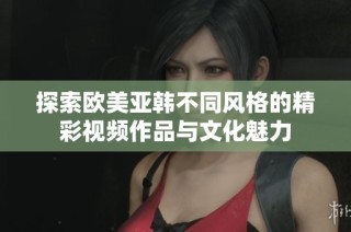探索欧美亚韩不同风格的精彩视频作品与文化魅力