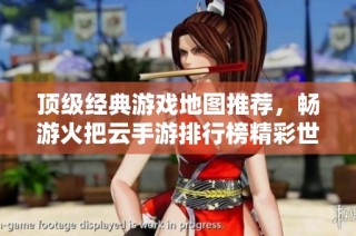顶级经典游戏地图推荐，畅游火把云手游排行榜精彩世界