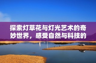 探索灯草花与灯光艺术的奇妙世界，感受自然与科技的完美融合