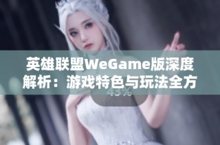 英雄联盟WeGame版深度解析：游戏特色与玩法全方位介绍