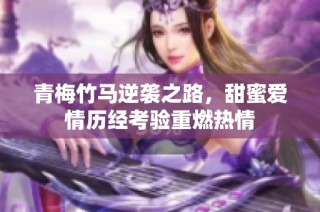 青梅竹马逆袭之路，甜蜜爱情历经考验重燃热情