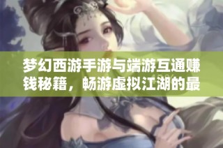梦幻西游手游与端游互通赚钱秘籍，畅游虚拟江湖的最佳攻略