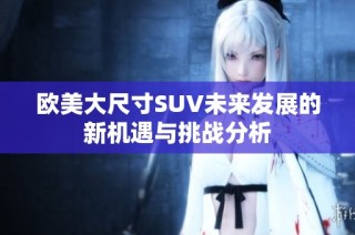 欧美大尺寸SUV未来发展的新机遇与挑战分析