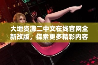 大地资源二中文在线官网全新改版，探索更多精彩内容与服务