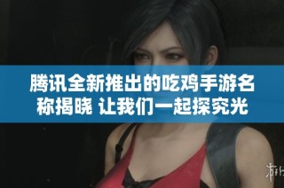 腾讯全新推出的吃鸡手游名称揭晓 让我们一起探究光重的魅力与特点