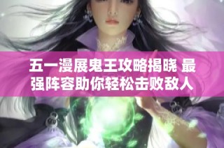 五一漫展鬼王攻略揭晓 最强阵容助你轻松击败敌人