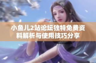 小鱼儿2站论坛独特免费资料解析与使用技巧分享