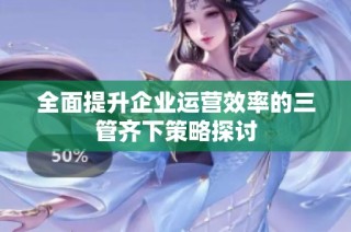 全面提升企业运营效率的三管齐下策略探讨