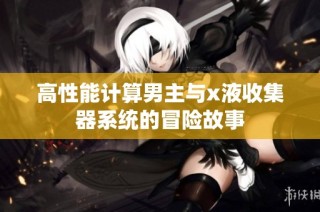 高性能计算男主与x液收集器系统的冒险故事
