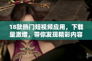18款热门短视频应用，下载量激增，带你发现精彩内容