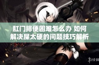 肛门排便困难怎么办 如何解决屎太硬的问题技巧解析