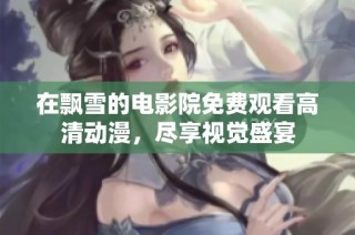 在飘雪的电影院免费观看高清动漫，尽享视觉盛宴