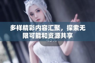 多样精彩内容汇聚，探索无限可能和资源共享