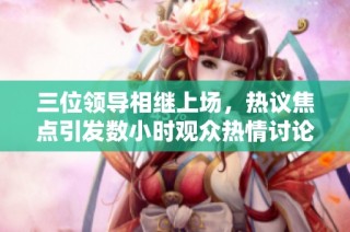 三位领导相继上场，热议焦点引发数小时观众热情讨论