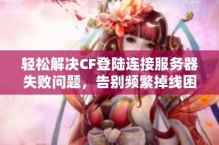轻松解决CF登陆连接服务器失败问题，告别频繁掉线困扰的终极指南
