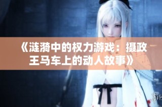 《涟漪中的权力游戏：摄政王马车上的动人故事》
