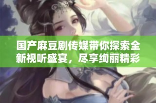 国产麻豆剧传媒带你探索全新视听盛宴，尽享绚丽精彩剧情魅力
