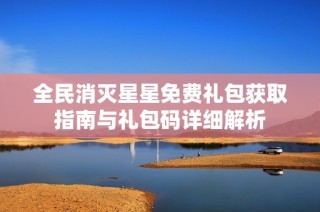 全民消灭星星免费礼包获取指南与礼包码详细解析