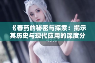 《春药的秘密与探索：揭示其历史与现代应用的深度分析》
