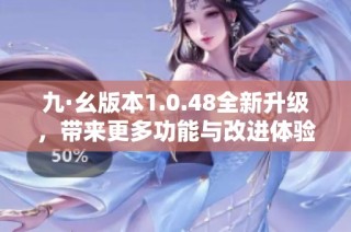 九·幺版本1.0.48全新升级，带来更多功能与改进体验