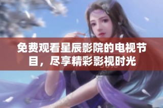 免费观看星辰影院的电视节目，尽享精彩影视时光