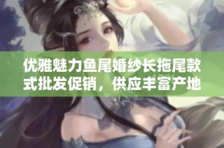 优雅魅力鱼尾婚纱长拖尾款式批发促销，供应丰富产地货源选择