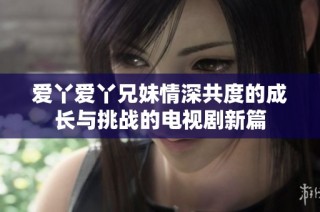 爱丫爱丫兄妹情深共度的成长与挑战的电视剧新篇