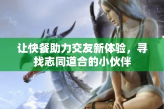 让快餐助力交友新体验，寻找志同道合的小伙伴