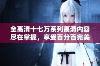 全高清十七万系列高清内容尽在掌握，享受百分百完美体验