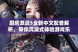 厨房激战5全新中文配音解析，带你沉浸式体验游戏乐趣