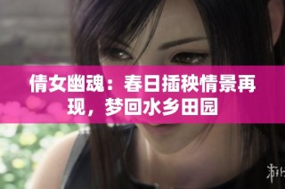 倩女幽魂：春日插秧情景再现，梦回水乡田园