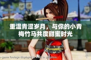 重温青涩岁月，与你的小青梅竹马共度甜蜜时光