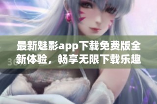 最新魅影app下载免费版全新体验，畅享无限下载乐趣