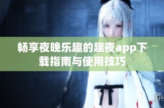 畅享夜晚乐趣的趣夜app下载指南与使用技巧