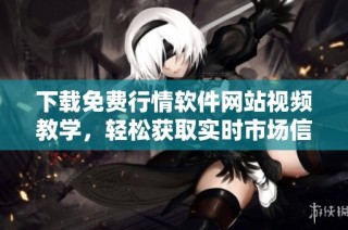 下载免费行情软件网站视频教学，轻松获取实时市场信息