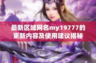 最新区域网名my19777的更新内容及使用建议揭秘
