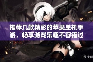 推荐几款精彩的苹果单机手游，畅享游戏乐趣不容错过