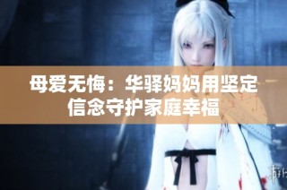母爱无悔：华驿妈妈用坚定信念守护家庭幸福