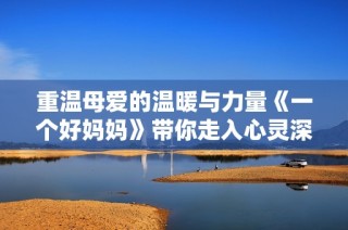 重温母爱的温暖与力量《一个好妈妈》带你走入心灵深处