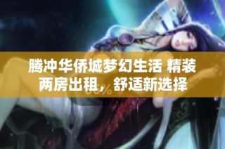 腾冲华侨城梦幻生活 精装两房出租，舒适新选择