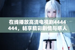 在线播放高清电视剧4444444，畅享精彩剧情与感人故事