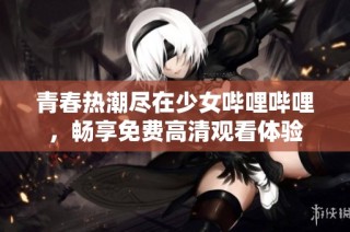 青春热潮尽在少女哔哩哔哩，畅享免费高清观看体验